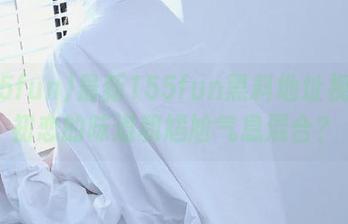 最新155fun黑料地址视频：初恋的味道和尴尬气息混合？