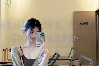 咬一口苹果，吐掉黑料，51黑料网苹果版搞事情啦！