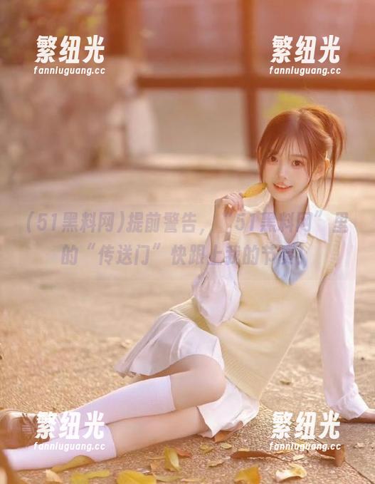 提前警告，“51黑料网”里的“传送门”快跟上我的节奏！