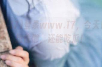 登录www.17，今天居然没想偷懒，还能吃瓜！