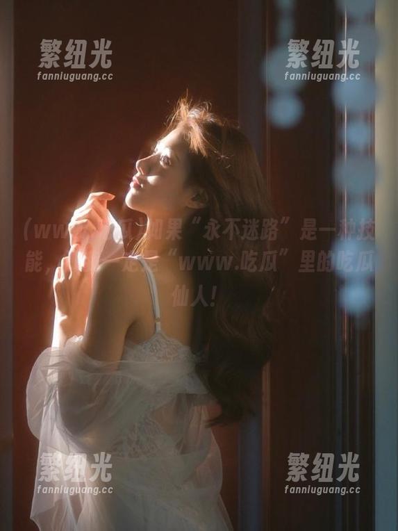 www.吃瓜 如果“永不迷路”是一种技能,那我一定是“www.吃瓜”里的吃瓜仙人!