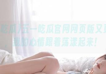 五一吃瓜官网网页版又更新了，我的心情跟着荡漾起来！