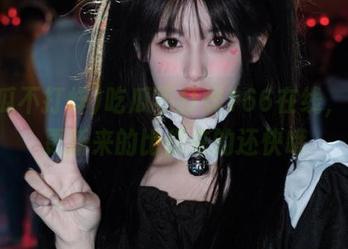 吃瓜不打烊166在线，最新更新来的比你来的还快哦