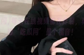 每天在线视频都在炸裂，真心觉得‘吃瓜网’是个福音！