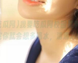 我要吃瓜网校园黑料视频，看完你就会想多喝水，清清心啊！
