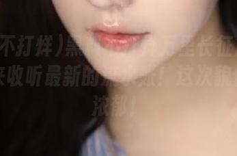 黑料不打烊万里长征篇官网：快来收听最新的流水账！这次貌似特别浓郁！